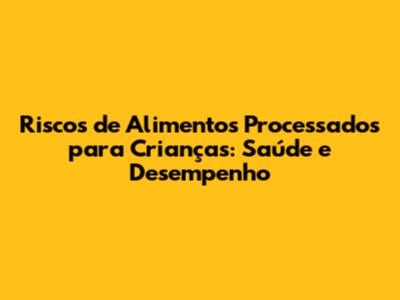 Riscos de Alimentos Processados para Crianças: Saúde e Desempenho