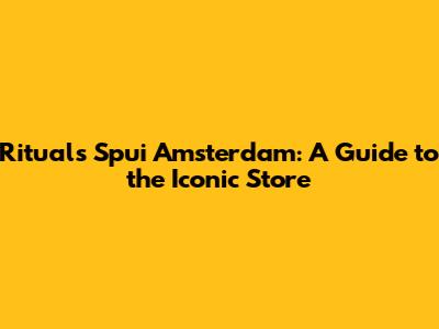 Rituals Spui Amsterdam: A Guide to the Iconic Store