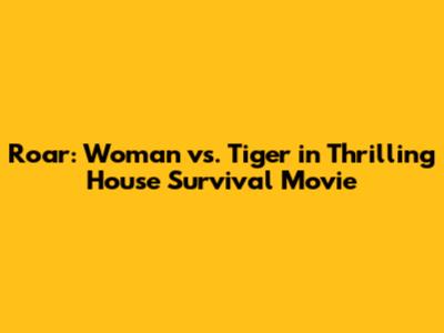 Roar: Woman vs. Tiger in Thrilling House Survival Movie
