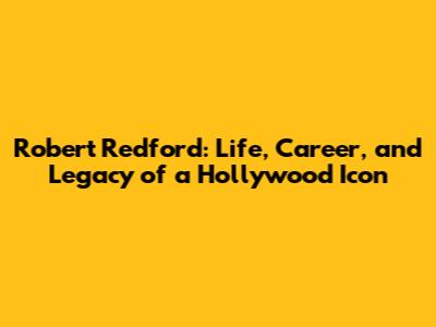 Robert Redford: Life, Career, and Legacy of a Hollywood Icon