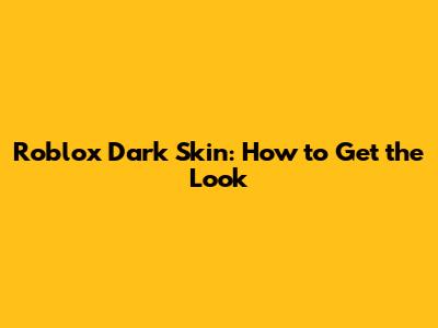 Roblox Dark Skin: How to Get the Look