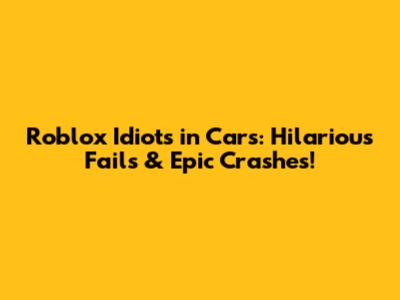 Roblox Idiots in Cars: Hilarious Fails & Epic Crashes!