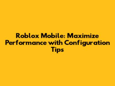 Roblox Mobile: Maximize Performance with Configuration Tips