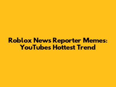 Roblox News Reporter Memes: YouTube's Hottest Trend