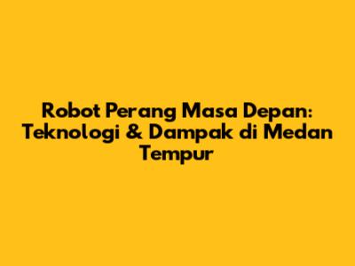 Robot Perang Masa Depan: Teknologi & Dampak di Medan Tempur