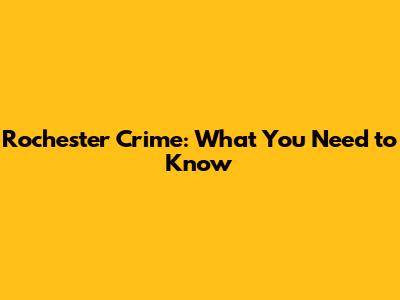 Rochester Crime: What You Need to Know
