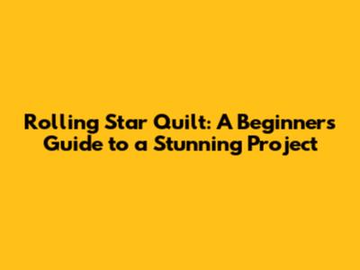 Rolling Star Quilt: A Beginner's Guide to a Stunning Project