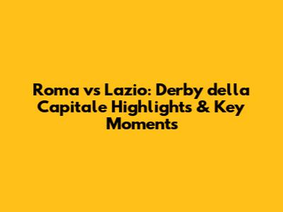 Roma vs Lazio: Derby della Capitale Highlights & Key Moments