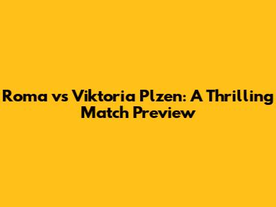 Roma vs Viktoria Plzen: A Thrilling Match Preview