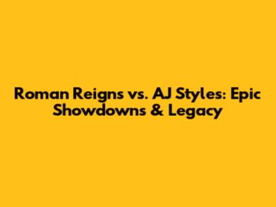 Roman Reigns vs. AJ Styles: Epic Showdowns & Legacy