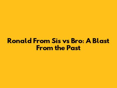 Ronald From Sis vs Bro: A Blast From the Past