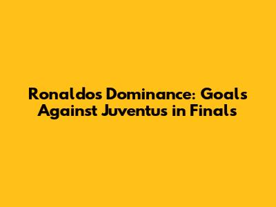 Ronaldo's Dominance: Goals Against Juventus in Finals