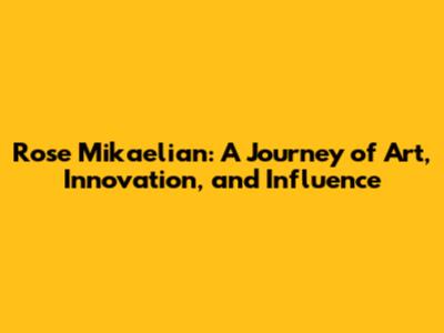 Rose Mikaelian: A Journey of Art, Innovation, and Influence