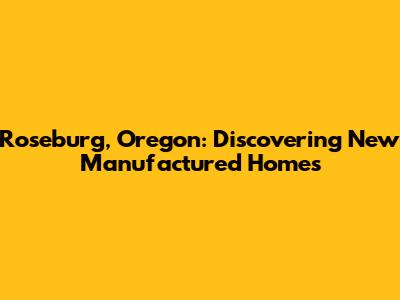 Roseburg, Oregon: Discovering New Manufactured Homes
