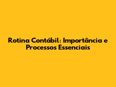 Rotina Contábil: Importância e Processos Essenciais