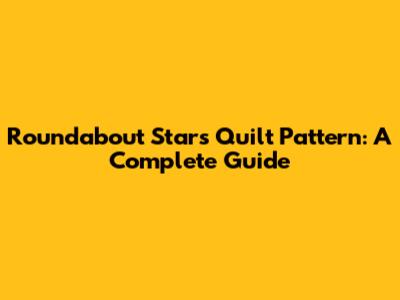 Roundabout Stars Quilt Pattern: A Complete Guide