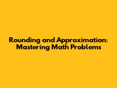 Rounding and Approximation: Mastering Math Problems