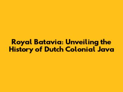 Royal Batavia: Unveiling the History of Dutch Colonial Java