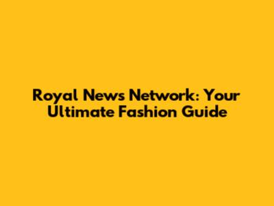 Royal News Network: Your Ultimate Fashion Guide