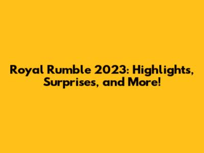 Royal Rumble 2023: Highlights, Surprises, and More!