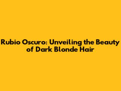 Rubio Oscuro: Unveiling the Beauty of Dark Blonde Hair