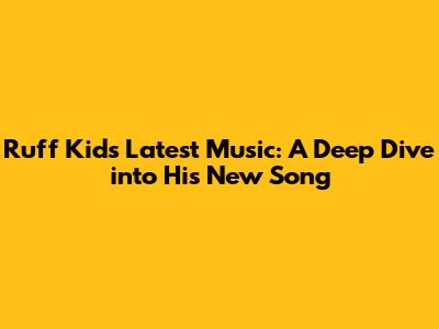 Ruff Kid's Latest Music: A Deep Dive into His New Song