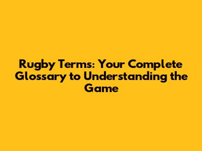 Rugby Terms: Your Complete Glossary to Understanding the Game