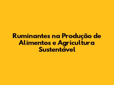 Ruminantes na Produção de Alimentos e Agricultura Sustentável