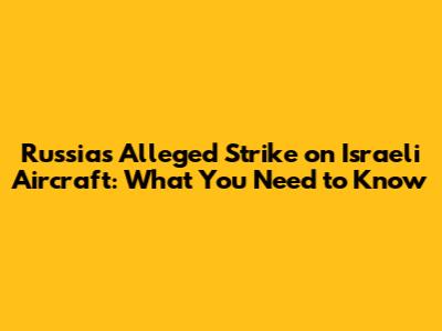 Russia's Alleged Strike on Israeli Aircraft: What You Need to Know