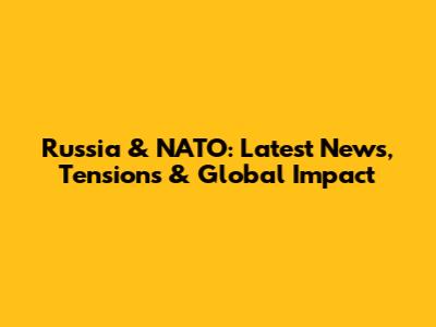Russia & NATO: Latest News, Tensions & Global Impact