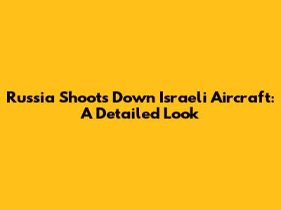 Russia Shoots Down Israeli Aircraft: A Detailed Look