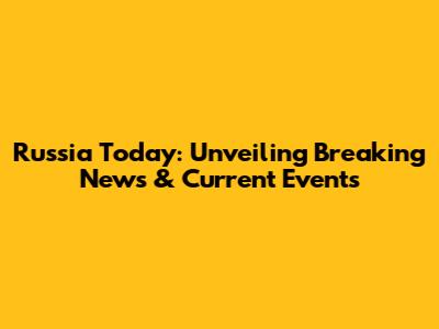 Russia Today: Unveiling Breaking News & Current Events