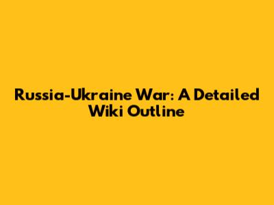 Russia-Ukraine War: A Detailed Wiki Outline