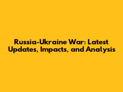 Russia-Ukraine War: Latest Updates, Impacts, and Analysis