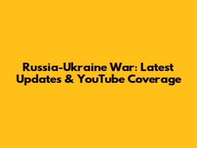 Russia-Ukraine War: Latest Updates & YouTube Coverage