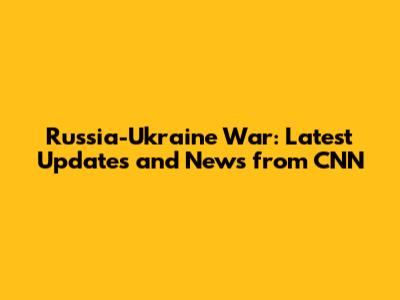 Russia-Ukraine War: Latest Updates and News from CNN