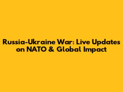 Russia-Ukraine War: Live Updates on NATO & Global Impact