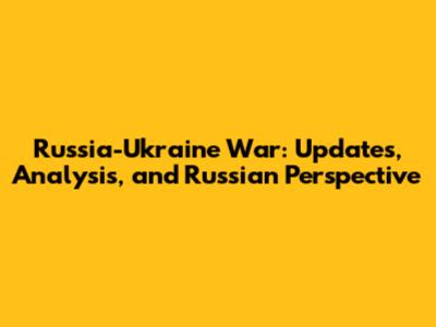 Russia-Ukraine War: Updates, Analysis, and Russian Perspective