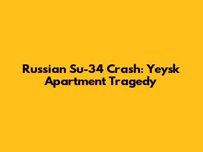 Russian Su-34 Crash: Yeysk Apartment Tragedy