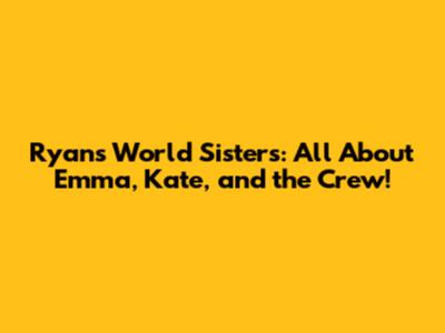 Ryan's World Sisters: All About Emma, Kate, and the Crew!