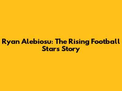 Ryan Alebiosu: The Rising Football Star's Story