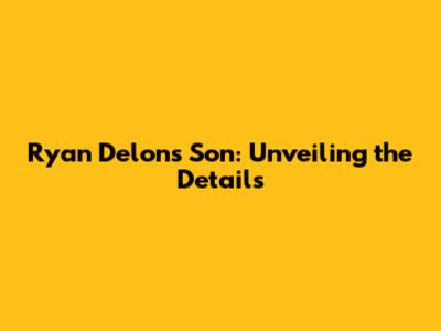Ryan Delon's Son: Unveiling the Details