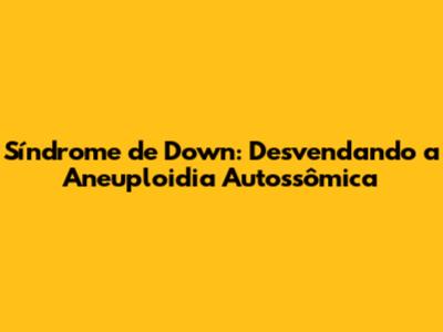 Síndrome de Down: Desvendando a Aneuploidia Autossômica