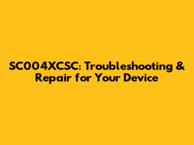 SC004XCSC: Troubleshooting & Repair for Your Device