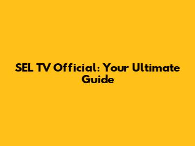 SEL TV Official: Your Ultimate Guide