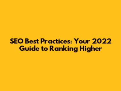 SEO Best Practices: Your 2022 Guide to Ranking Higher