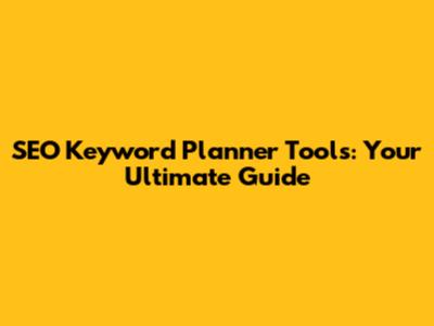 SEO Keyword Planner Tools: Your Ultimate Guide