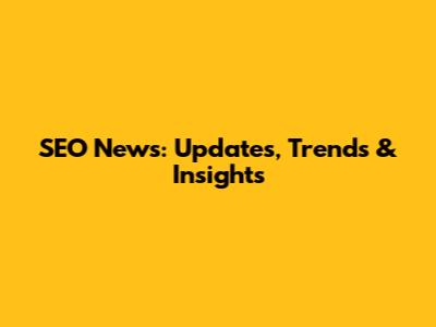 SEO News: Updates, Trends & Insights