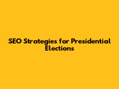 SEO Strategies for Presidential Elections