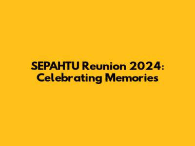 SEPAHTU Reunion 2024: Celebrating Memories